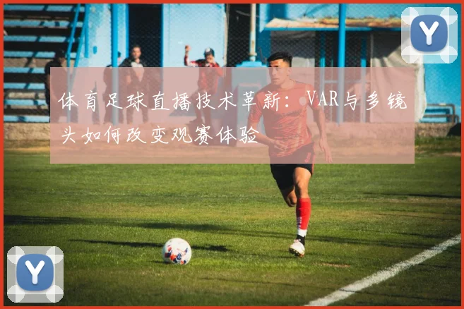 体育足球直播技术革新：VAR与多镜头如何改变观赛体验