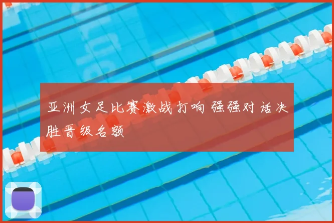 亚洲女足比赛激战打响 强强对话决胜晋级名额