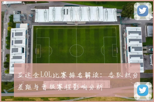 亚运会LOL比赛排名解读：各队积分差距与晋级赛程影响分析