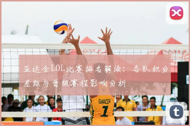 亚运会LOL比赛排名解读：各队积分差距与晋级赛程影响分析