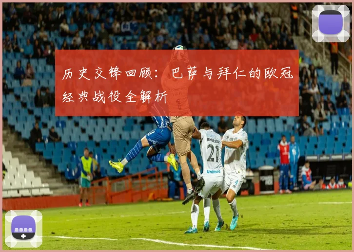 历史交锋回顾：巴萨与拜仁的欧冠经典战役全解析