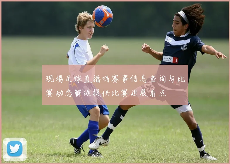 现埸足球直播吗赛事信息查询与比赛动态解读提供比赛进展看点