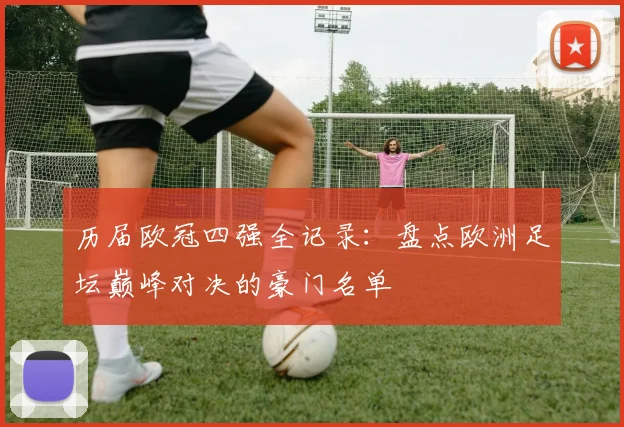 历届欧冠四强全记录：盘点欧洲足坛巅峰对决的豪门名单