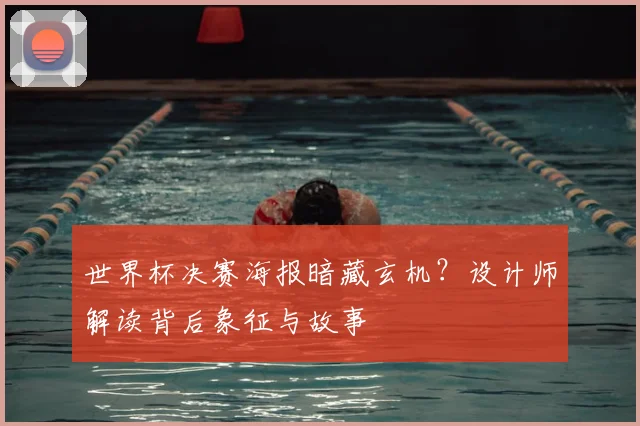 世界杯决赛海报暗藏玄机？设计师解读背后象征与故事