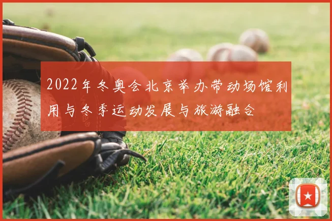 2022年冬奥会北京举办带动场馆利用与冬季运动发展与旅游融合