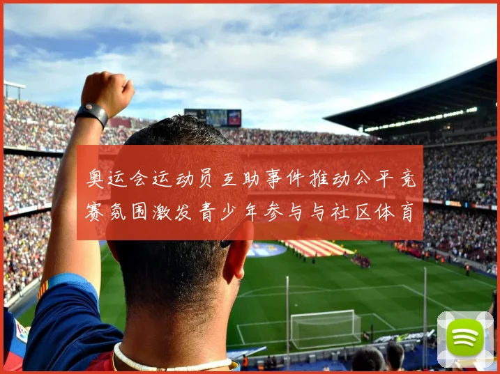 奥运会运动员互助事件推动公平竞赛氛围激发青少年参与与社区体育推广