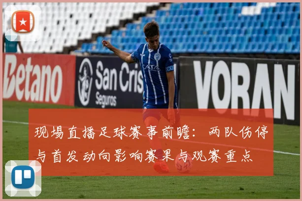 现埸直播足球赛事前瞻：两队伤停与首发动向影响赛果与观赛重点