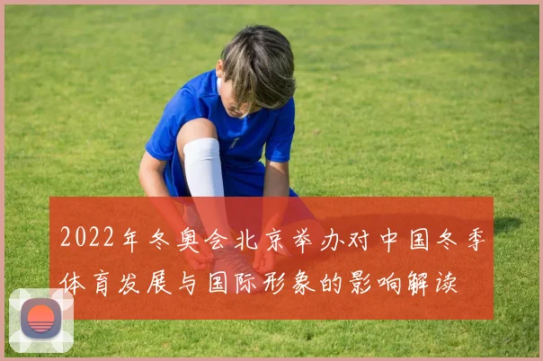 2022年冬奥会北京举办对中国冬季体育发展与国际形象的影响解读