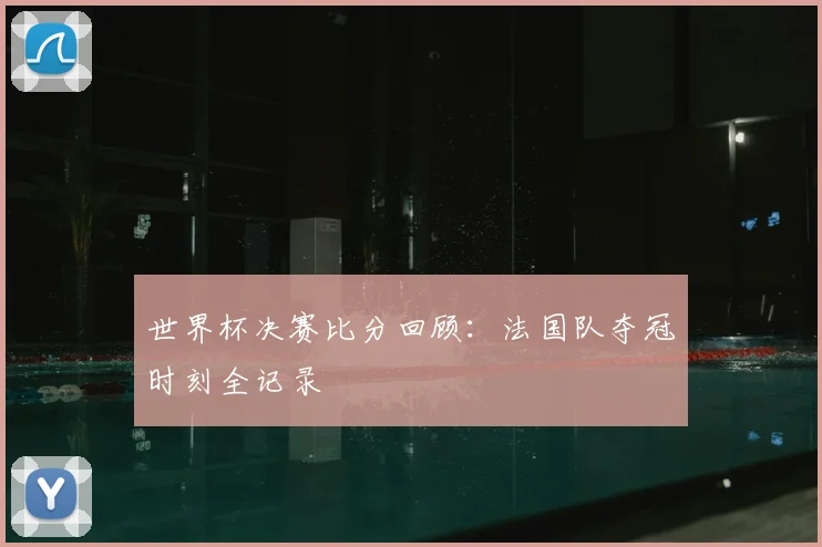 世界杯决赛比分回顾：法国队夺冠时刻全记录