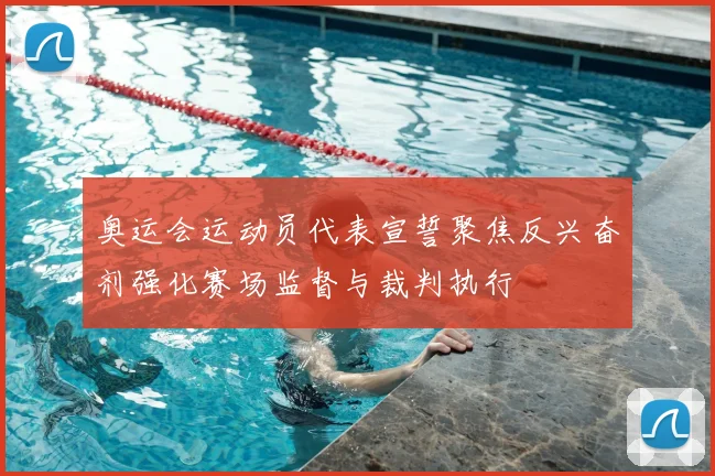 奥运会运动员代表宣誓聚焦反兴奋剂强化赛场监督与裁判执行