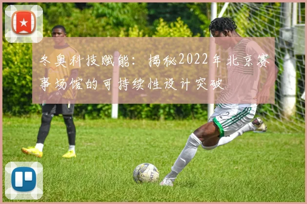 冬奥科技赋能：揭秘2022年北京赛事场馆的可持续性设计突破